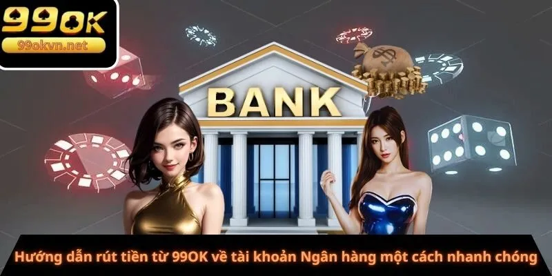 Hướng dẫn rút tiền từ 99OK về tài khoản Ngân hàng một cách nhanh chóng