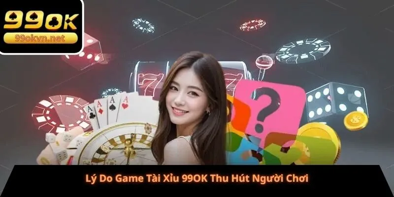 Lý Do Game Tài Xỉu 99OK Thu Hút Người Chơi