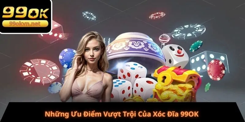 Những Ưu Điểm Vượt Trội Của Xóc Đĩa 99OK 