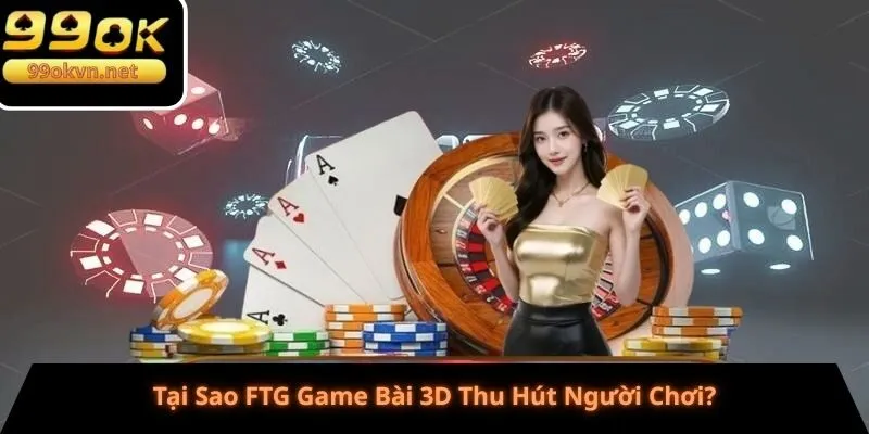 Tại Sao FTG Game Bài 3D Thu Hút Người Chơi?