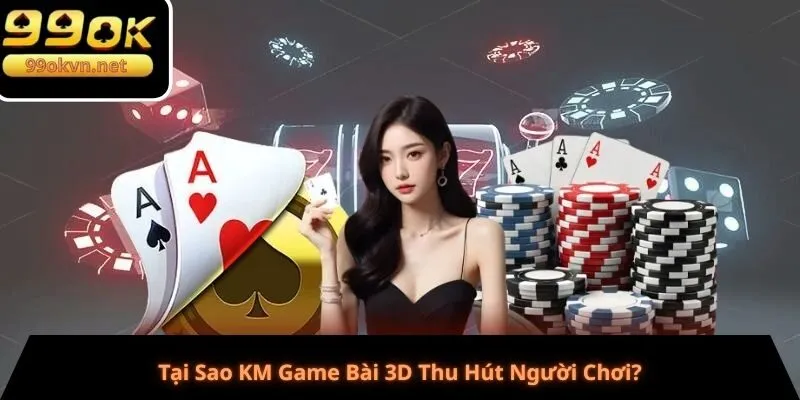 Tại Sao KM Game Bài 3D Thu Hút Người Chơi?