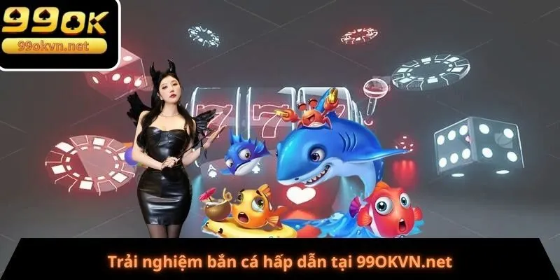 Trải nghiệm bắn cá hấp dẫn tại 99OKVN.net
