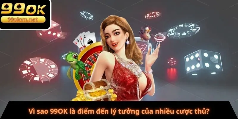 Vì sao 99OK là điểm đến lý tưởng của nhiều cược thủ?